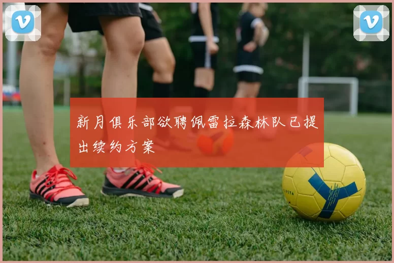 新月俱乐部欲聘佩雷拉森林队已提出续约方案