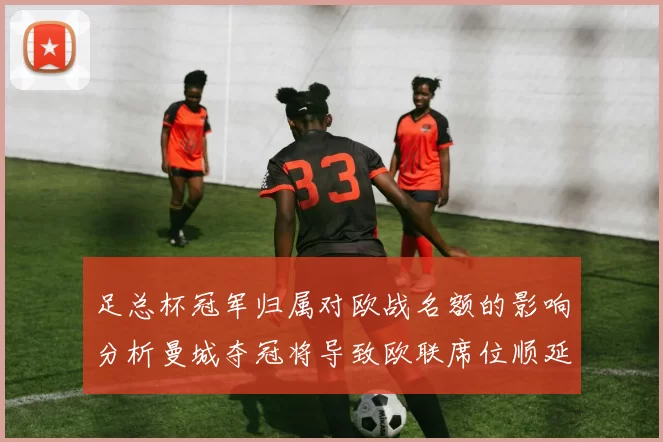 足总杯冠军归属对欧战名额的影响分析曼城夺冠将导致欧联席位顺延
