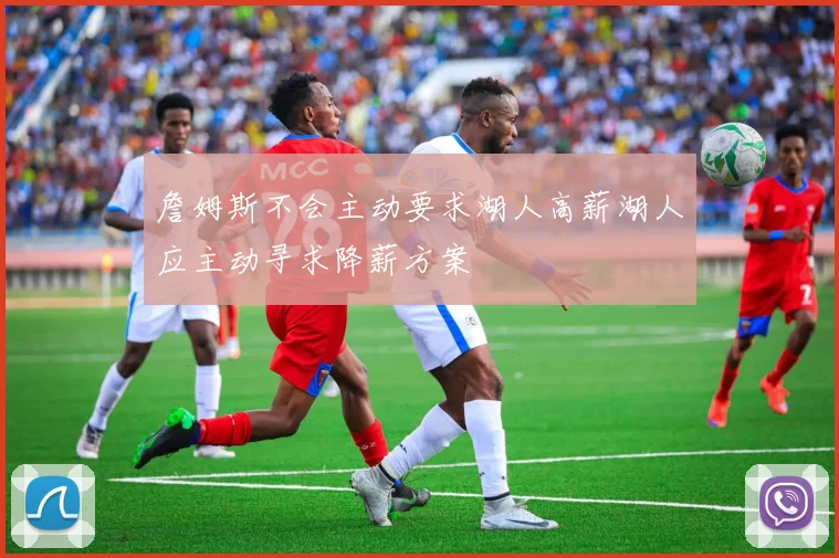詹姆斯不会主动要求湖人高薪湖人应主动寻求降薪方案