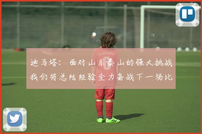 迪马塔：面对山东泰山的强大挑战我们将总结经验全力备战下一场比赛
