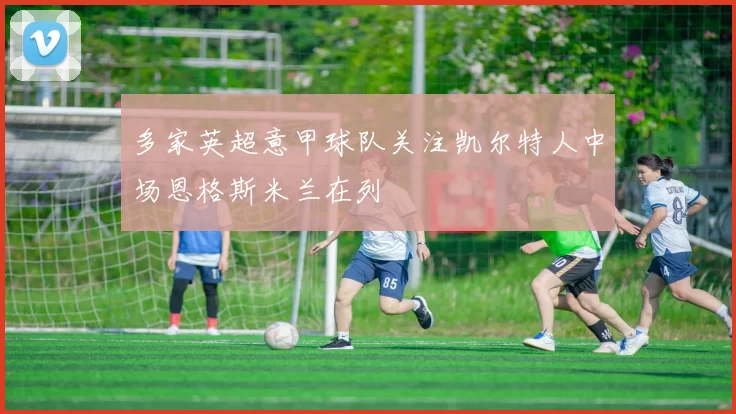 多家英超意甲球队关注凯尔特人中场恩格斯米兰在列