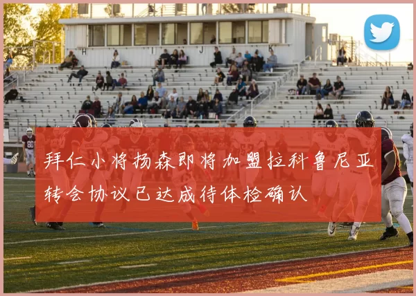 拜仁小将扬森即将加盟拉科鲁尼亚转会协议已达成待体检确认