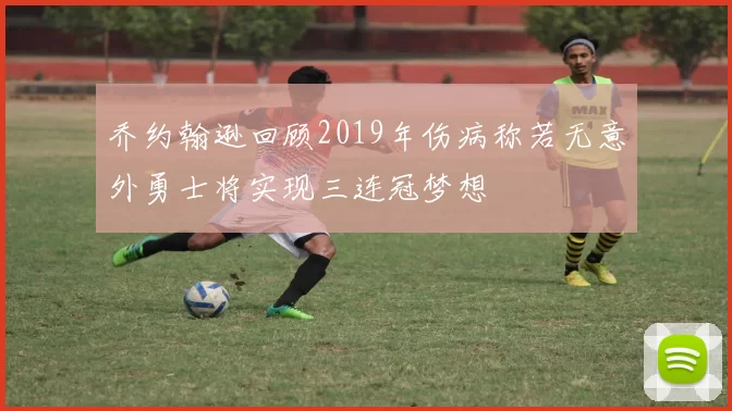 乔约翰逊回顾2019年伤病称若无意外勇士将实现三连冠梦想