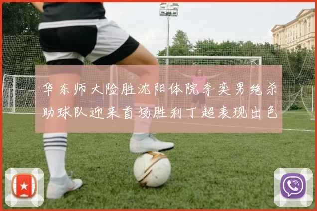 华东师大险胜沈阳体院李奕男绝杀助球队迎来首场胜利丁超表现出色贡献21分5断
