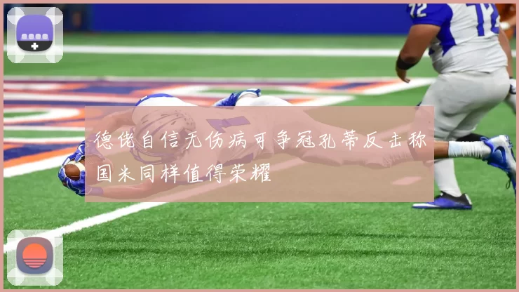 德佬自信无伤病可争冠孔蒂反击称国米同样值得荣耀