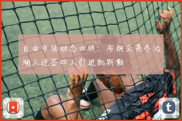 自由市场动态回顾：布朗交易乔治湖人连签四人引进凯斯勒