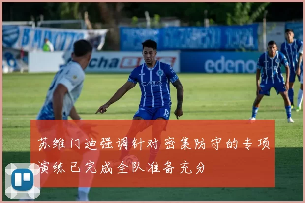 苏维门迪强调针对密集防守的专项演练已完成全队准备充分