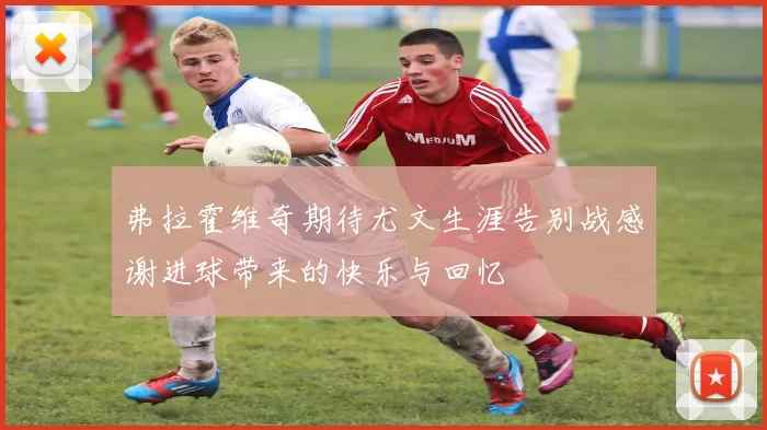 弗拉霍维奇期待尤文生涯告别战感谢进球带来的快乐与回忆