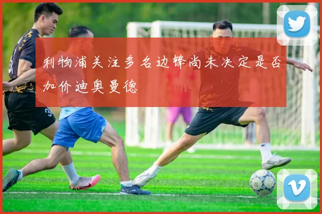 利物浦关注多名边锋尚未决定是否加价迪奥曼德