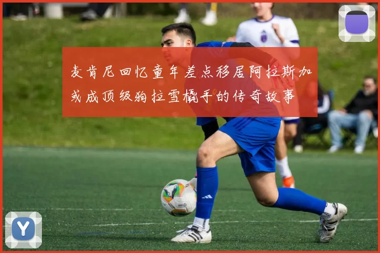 麦肯尼回忆童年差点移居阿拉斯加或成顶级狗拉雪橇手的传奇故事