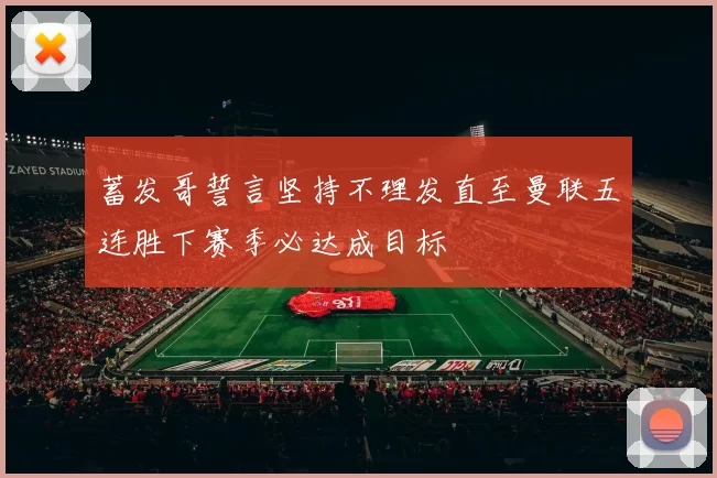 蓄发哥誓言坚持不理发直至曼联五连胜下赛季必达成目标