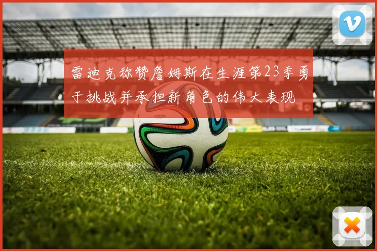 雷迪克称赞詹姆斯在生涯第23季勇于挑战并承担新角色的伟大表现