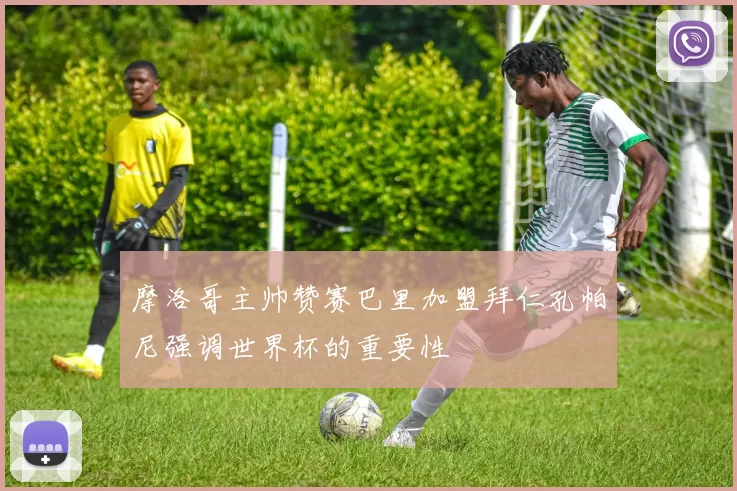 摩洛哥主帅赞赛巴里加盟拜仁孔帕尼强调世界杯的重要性