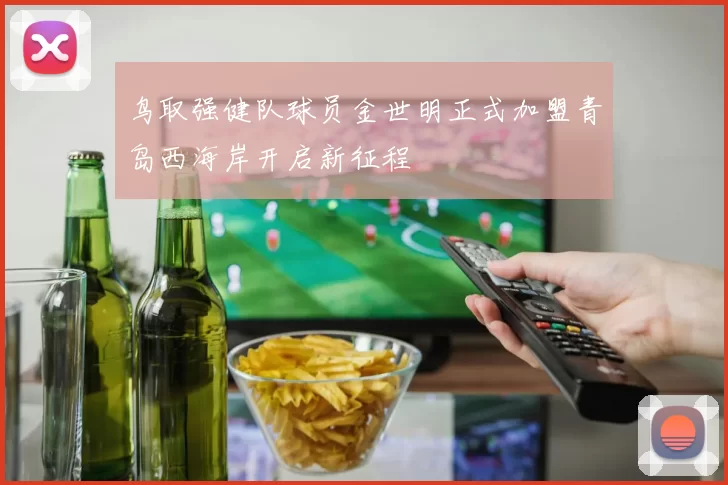 鸟取强健队球员金世明正式加盟青岛西海岸开启新征程