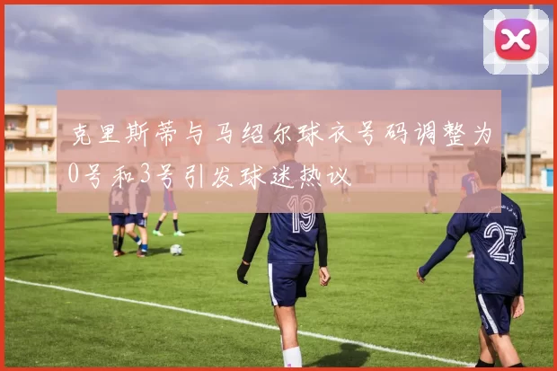 克里斯蒂与马绍尔球衣号码调整为0号和3号引发球迷热议