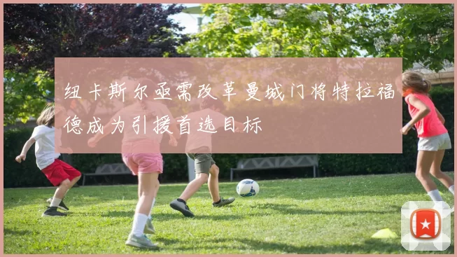 纽卡斯尔亟需改革曼城门将特拉福德成为引援首选目标