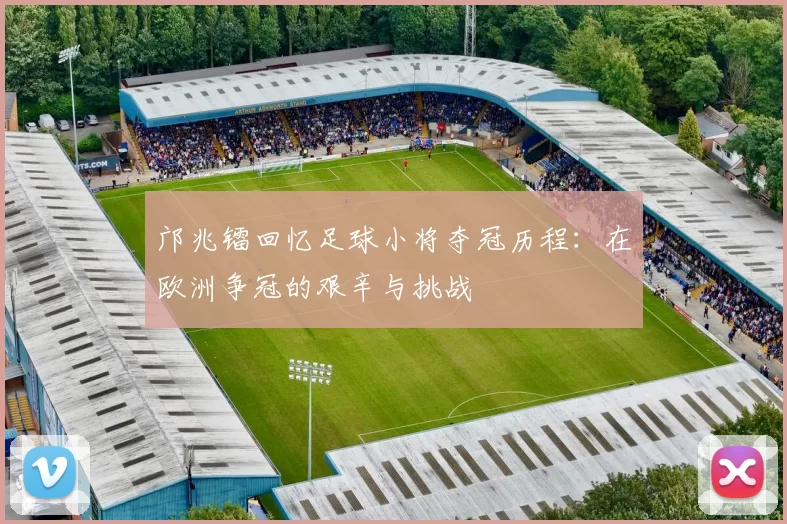 邝兆镭回忆足球小将夺冠历程：在欧洲争冠的艰辛与挑战