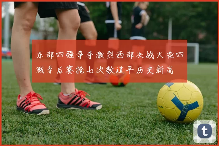 东部四强争夺激烈西部决战火花四溅季后赛抢七次数追平历史新高