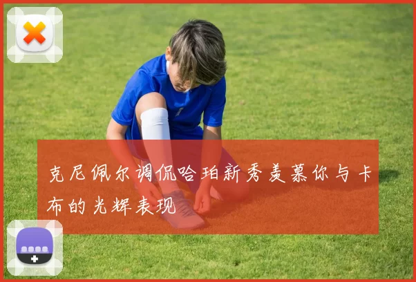 克尼佩尔调侃哈珀新秀羡慕你与卡布的光辉表现