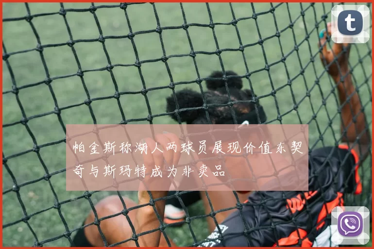帕金斯称湖人两球员展现价值东契奇与斯玛特成为非卖品