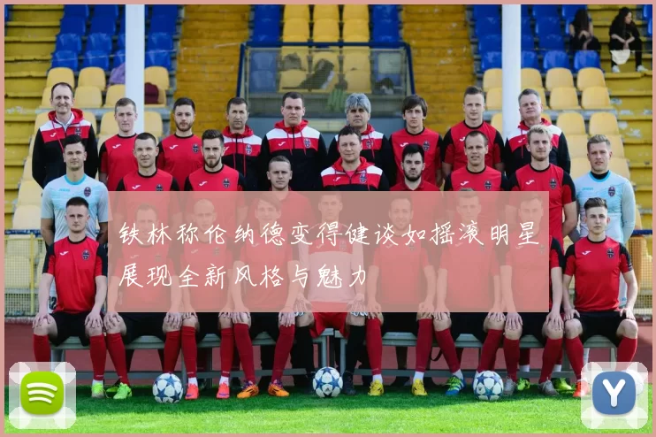 铁林称伦纳德变得健谈如摇滚明星展现全新风格与魅力