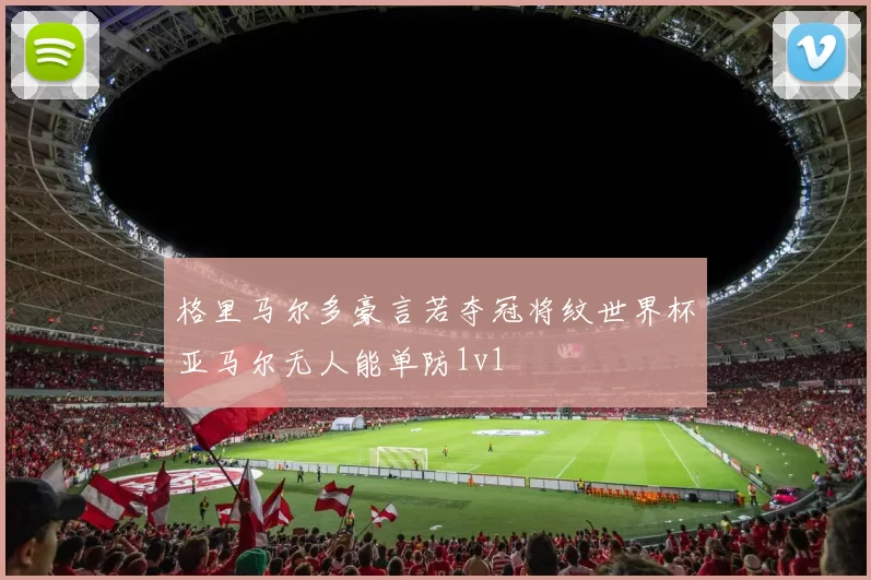 格里马尔多豪言若夺冠将纹世界杯亚马尔无人能单防1v1